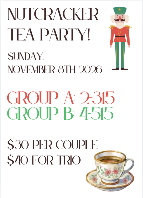 Nutcracker Tea Party! Sunday, November 8th, 2026. Group A 2:00-3:15, Group B 4:15-5:15. $25 per couple, $35 for trio